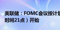 美联储：FOMC会议按计划于上午9点（北京时间21点）开始