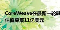 CoreWeave在最新一轮融资中按190亿美元估值募集11亿美元