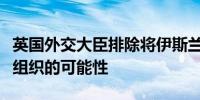 英国外交大臣排除将伊斯兰革命卫队列为非法组织的可能性