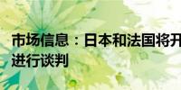 市场信息：日本和法国将开始就互惠准入协议进行谈判