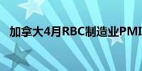 加拿大4月RBC制造业PMI 49.4前值 49.8