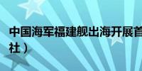 中国海军福建舰出海开展首次航行试验（新华社）