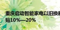 重庆启动智能家电以旧换新惠民活动 换新补贴10%—20%