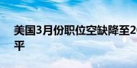 美国3月份职位空缺降至2021年以来最低水平