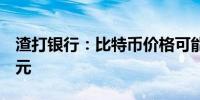 渣打银行：比特币价格可能进一步跌至5万美元