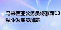 马来西亚公务员将涨薪13%以上政府也鼓励私企为雇员加薪