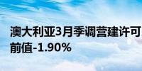 澳大利亚3月季调营建许可月率 1.9%预期3%前值-1.90%