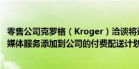 零售公司克罗格（Kroger）洽谈将迪士尼+（Disney+）流媒体服务添加到公司的付费配送计划