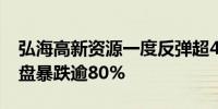 弘海高新资源一度反弹超40% 上一交易日尾盘暴跌逾80%