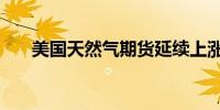 美国天然气期货延续上涨价格上涨5%