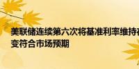 美联储连续第六次将基准利率维持在5.25%-5.50%区间不变符合市场预期