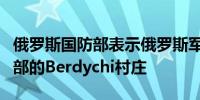 俄罗斯国防部表示俄罗斯军队控制了乌克兰东部的Berdychi村庄