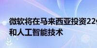 微软将在马来西亚投资22亿美元用于云计算和人工智能技术