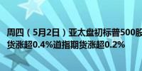 周四（5月2日）亚太盘初标普500股指期货涨约0.3%纳指期货涨超0.4%道指期货涨超0.2%