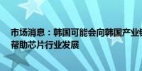 市场消息：韩国可能会向韩国产业银行增资1.5万亿韩元以帮助芯片行业发展