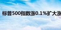 标普500指数涨0.1%扩大涨幅触及盘中高点