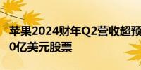 苹果2024财年Q2营收超预期 将回购额外1100亿美元股票