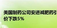 美国制药公司安进减肥药引发关注诺和诺德股价下跌5%