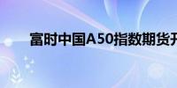 富时中国A50指数期货开盘涨0.73%