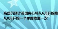 高盛仍预计英国央行将从6月开始降息预计2024年降息三次从8月开始一个季度降息一次