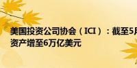 美国投资公司协会（ICI）：截至5月1日当周美国货币市场资产增至6万亿美元