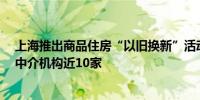 上海推出商品住房“以旧换新”活动首批参与房企20多家、中介机构近10家