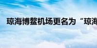 琼海博鳌机场更名为“琼海博鳌国际机场”