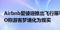 Airbnb爱彼迎推出飞行屋等11个“王牌”CEO称游客梦境化为现实