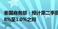 泰国商务部：预计第二季度泰国通胀率将在0.8%至1.0%之间