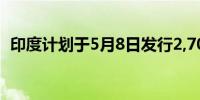 印度计划于5月8日发行2,700亿卢比的国债