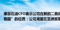 康菲石油CFO表示公司在新的二叠纪盆地天然气管道上有“稳固”的位置；公司渴望在亚洲发展液化天然气业务