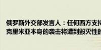 俄罗斯外交部发言人：任何西方支持的针对克里米亚大桥或克里米亚本身的袭击将遭到毁灭性的报复袭击