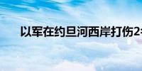 以军在约旦河西岸打伤2名巴勒斯坦人