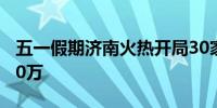 五一假期济南火热开局30家景区接待游客破50万