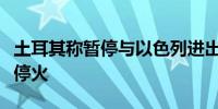 土耳其称暂停与以色列进出口贸易意在迫使以停火