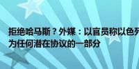 拒绝哈马斯？外媒：以官员称以色列不会同意将结束战争作为任何潜在协议的一部分