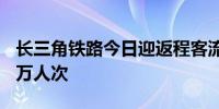 长三角铁路今日迎返程客流高峰预计发送373万人次