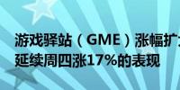 游戏驿站（GME）涨幅扩大至12%刷新日高延续周四涨17%的表现