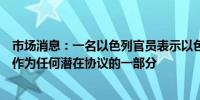 市场消息：一名以色列官员表示以色列不会同意将结束冲突作为任何潜在协议的一部分