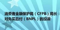 消费者金融保护局（CFPB）局长：我们收到了大量消费者对先买后付（BNPL）的投诉