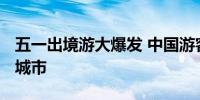 五一出境游大爆发 中国游客遍布全球1035个城市