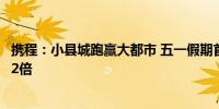 携程：小县城跑赢大都市 五一假期首日县域门票订单增长超2倍