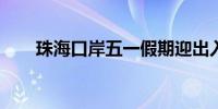 珠海口岸五一假期迎出入境客流高峰