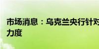 市场消息：乌克兰央行针对企业放宽外汇管制力度