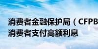 消费者金融保护局（CFPB）局长：看到更多消费者支付高额利息