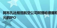 阿布扎比枢纽航空公司阿提哈德据称将增加银行参与10亿美元的IPO