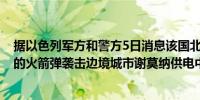 据以色列军方和警方5日消息该国北部遭约20枚来自黎巴嫩的火箭弹袭击边境城市谢莫纳供电中断（新华社）