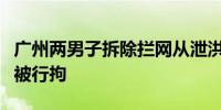 广州两男子拆除拦网从泄洪口进入水库捕鱼已被行拘