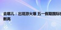 去哪儿：出境游火爆 五一假期国际机票、酒店预订量创历史新高