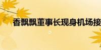 香飘飘董事长现身机场接赴日回国员工